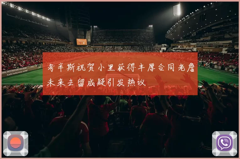 考辛斯祝贺小里获得丰厚合同老詹未来去留成疑引发热议